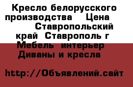  Кресло белорусского производства  › Цена ­ 1 000 - Ставропольский край, Ставрополь г. Мебель, интерьер » Диваны и кресла   